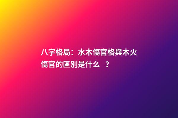 八字格局：水木傷官格與木火傷官的區別是什么？